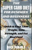 THE SUPER CARB DIET FOR DUMMIES AND BEGINNERS : Quick & Easy, Lose Weight, Gain Strength, and Eat Real Food