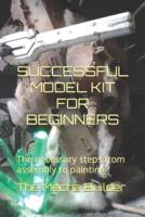 SUCCESSFUL MODEL KIT FOR BEGINNERS: The necessary steps from assembly to painting !