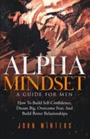 Alpha Mindset -A Guide For Men: How To Build Self-Confidence, Dream Big, Overcome Fear, And Build Better Relationships