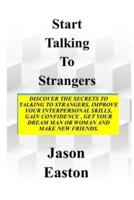START TALKING TO STRANGERS: Discover The Secrets To Talking To Strangers, Improve Your Interpersonal Skills,  Gain Confidence, Get Your Dream Man Or Woman and Make New Friends.