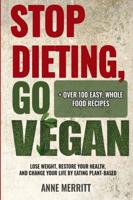 Stop Dieting, Go Vegan: Lose Weight, Restore Your Health, and Change Your Life by Eating Plant-Based (Including Over 100 Easy, Whole Food Recipes)