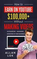 How to Earn on YouTube $100,000+  Without Making Videos: Outsourcing - Managing - Investing  in Your Business