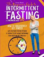 The Beginner's Guide to Intermittent Fasting for Women Over 50: How to Successfully Get Started with the Most Effective Methods of Fasting to Lose Weight, Supercharge Your Health and Age Gracefully