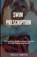 SWIM PRESCRIPTION: A Complete Guide to Swimming For Overall Fitness And Health