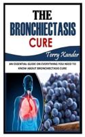 THE BRONCHIECTASIS CURE: An Essential Guide on Everything You Need To Know About Bronchiectasis Cure