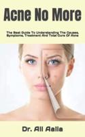 Acne No More: The Best Guide To Understanding The Causes, Symptoms, Treatment And Total Cure Of Acne