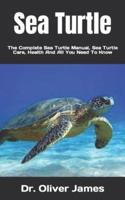 Sea Turtle  : The Complete Sea Turtle Manual, Sea Turtle Care, Health And All  You Need To Know