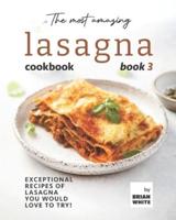 The Most Amazing Lasagna Cookbook - Book 3: Exceptional Recipes of Lasagna You Would Love to Try!