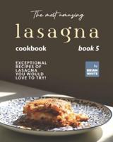 The Most Amazing Lasagna Cookbook - Book 5: Exceptional Recipes of Lasagna You Would Love to Try!