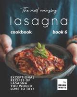 The Most Amazing Lasagna Cookbook - Book 6: Exceptional Recipes of Lasagna You Would Love to Try!