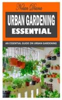 URBAN GARDENING ESSENTIAL: An Essential Guide on Urban Gardening