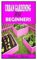 URBAN GARDENING FOR BEGINNERS: A complete guide to Urban Gardening