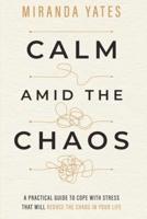 Calm Amid The Chaos: A Practical Guide To Cope With Stress That Will Reduce The Chaos In Your Life