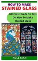 HOW TO MAKE STAINED GLASS: Ultimate Guide To Tips On How To Make Stained Glass