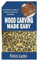 WOOD CARVING MADE EASY: An Essential Guide on Carving Wood for Beginners
