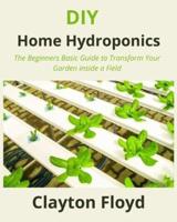 DIY Home Hydroponics: The Beginners Basic Guide to Transform Your Garden inside a Field
