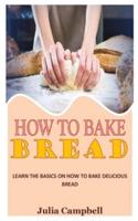 HOW TO BAKE BREAD: Learn the Basics on How to Bake Delicious Bread