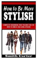 HOW TO BE MORE STYLISH: Complete Handbook That Teaches You on How to Dress and Look Stylish