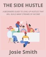 THE SIDE HUSTLE: A BEGINNERS GUIDE TO LEVEL-UP HUSTLES THAT WILL BUILD MANY STREAMS OF INCOME