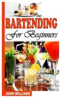 BARTENDING FOR BEGINNERS: A COMPLETE GUIDE TO BARTENDING FOR BEGINNERS