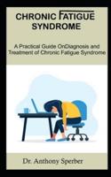 CHRONIC FATIGUE SYNDROME: A Practical Guide On Diagnosis And Treatment Of Chronic Fatigue Syndrome