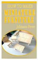 HOW TO MAKE MINIATURE FURNITURE: The practical and concise guide on how to make miniature furniture