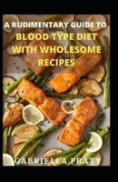 A Rudimentary Guide To Blood Type Diet With Wholesome Recipes