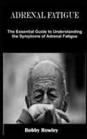 ADRENAL FATIGUE: The Essential Guide to Understanding the Symptoms of Adrenal Fatigue