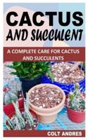 CACTUS AND SUCCULENT: A COMPLETE CARE FOR CACTUS AND SUCCULENTS