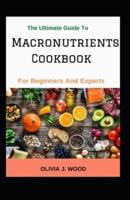The Ultimate Guide To Macronutrients Cookbook For Beginners And Experts