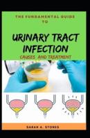 The Fundamental Guide To Urinary Tract Infection: A Handy Guide On The Causes And Treatment  Of UTI