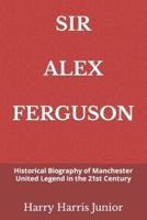 SIR ALEX FERGUSON: Historical Biography of Manchester United Legend in the 21st Century