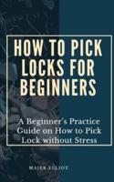 HOW TO PICK LOCKS FOR BEGINNERS: A Beginner's Practice Guide on How to Pick Lock without Stress