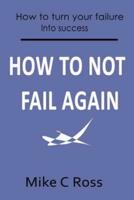 How to Not Fail Again: How to turn your failures into success