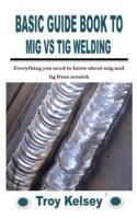 BASIC GUIDE BOOK TO MIG VS TIG WELDING: Everything you need to know about mig and tig from scratch