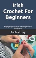 Irish Crochet For Beginners: Step-By-Step Instructions In Making Your Own Irish Crochet