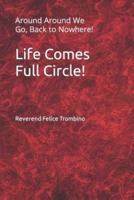 Life Comes Full Circle!: Around Around We Go, Back to Nowhere!