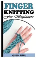 FINGER KNITTING FOR BEGINNERS: A COMPLETE GUIDE TO KNITTING WITH FINGERS