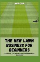 THE NEW LAWN BUSINESS FOR BEGINNERS: Guide To Run Your Own Landscraping Business