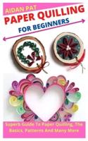 PAPER QUILLING FOR BEGINNERS: Superb Guide To Paper Quilling, The Basics, Patterns And Many More
