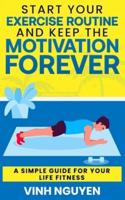 Start Your Exercise Routine and Keep the Motivation Forever: A Simple Guide for Your Life Fitness