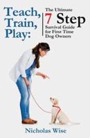 Teach, Train, Play:: The Ultimate 7 Step Survival Guide For First Time Dog Owners