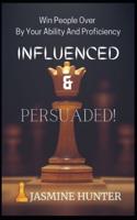 INFLUENCED & PERSUADED!: Win People Over By Your Ability And Proficiency