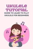 Ukulele Tutorial: Guide to Learn to Play Ukulele for Beginners: Ukulele Tutorial