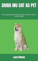 SHIBA INU CAT AS PET        : The complete guide   on all you need to know on how to train your pets