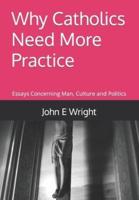 Why Catholics Need More Practice: Essays Concerning Man, Culture and Politics