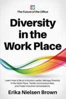 Diversity in the Work Place: How to be an Inclusive Leader, Manage Diversity in the Work Place, Tackle Unconscious Bias, and Foster Inclusive Conversations