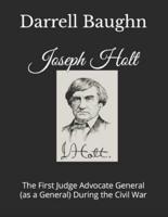Joseph Holt: The First Judge Advocate General (as a General) During the Civil War