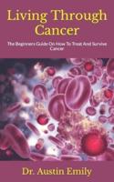 Living Through Cancer  : The Beginners Guide On How To Treat And Survive Cancer