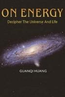 On Energy: Decipher The Universe And Life